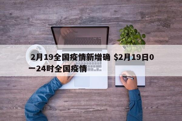  2月19全国疫情新增确 $2月19日0一24时全国疫情