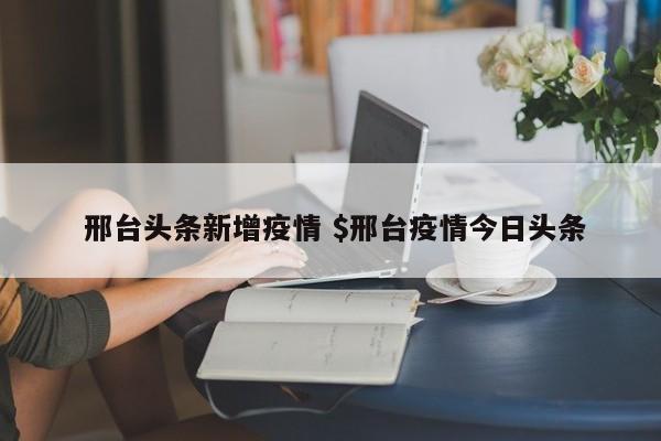  邢台头条新增疫情 $邢台疫情今日头条