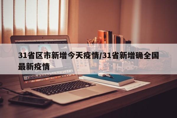 31省区市新增今天疫情/31省新增确全国最新疫情