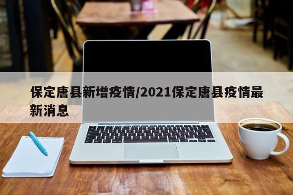 保定唐县新增疫情/2021保定唐县疫情最新消息