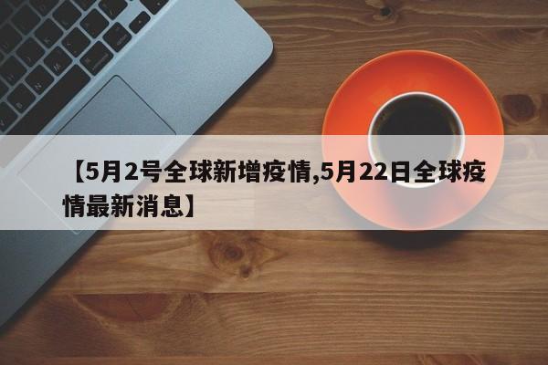 【5月2号全球新增疫情,5月22日全球疫情最新消息】