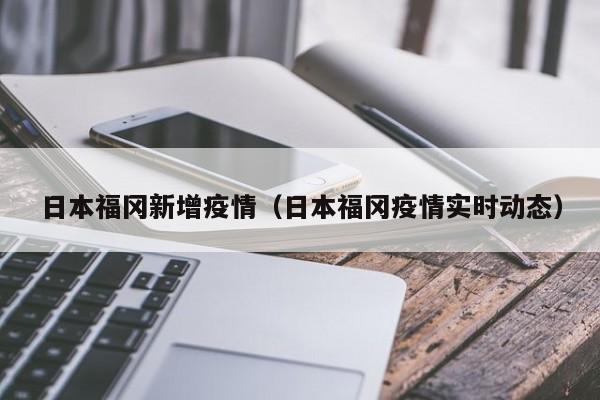 日本福冈新增疫情（日本福冈疫情实时动态）