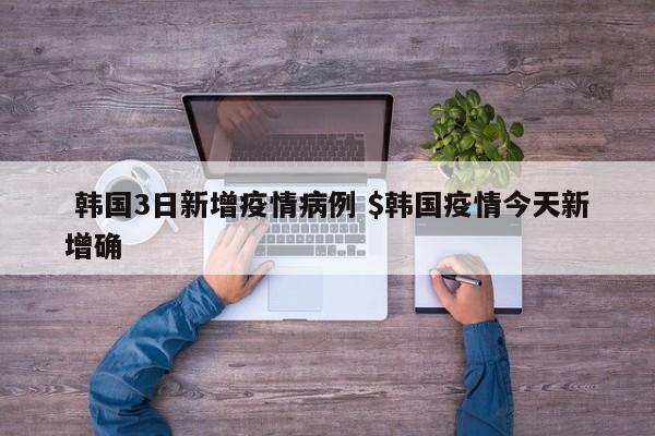  韩国3日新增疫情病例 $韩国疫情今天新增确