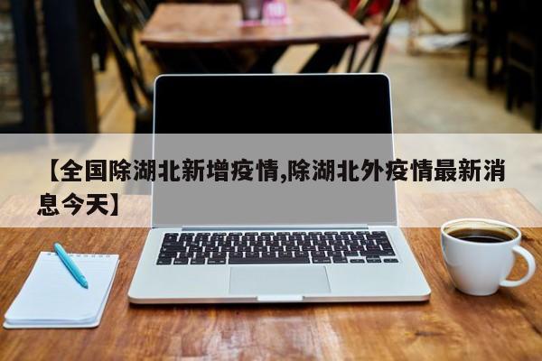 【全国除湖北新增疫情,除湖北外疫情最新消息今天】