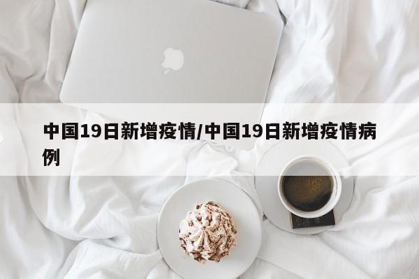 中国19日新增疫情/中国19日新增疫情病例