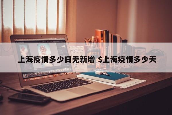  上海疫情多少日无新增 $上海疫情多少天