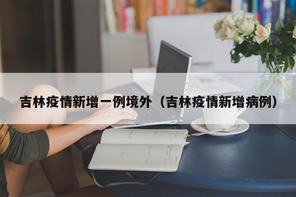 吉林疫情新增一例境外（吉林疫情新增病例）