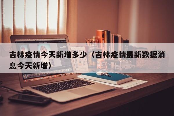 吉林疫情今天新增多少（吉林疫情最新数据消息今天新增）