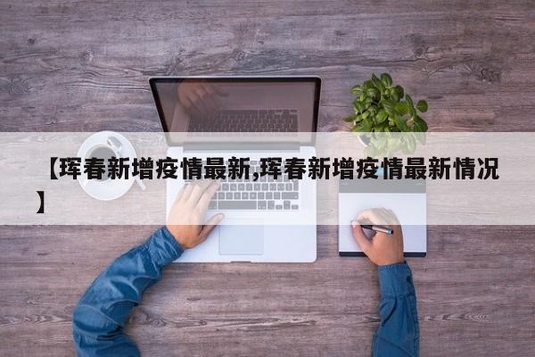 【珲春新增疫情最新,珲春新增疫情最新情况】