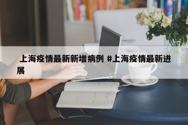  上海疫情最新新增病例 #上海疫情最新进展