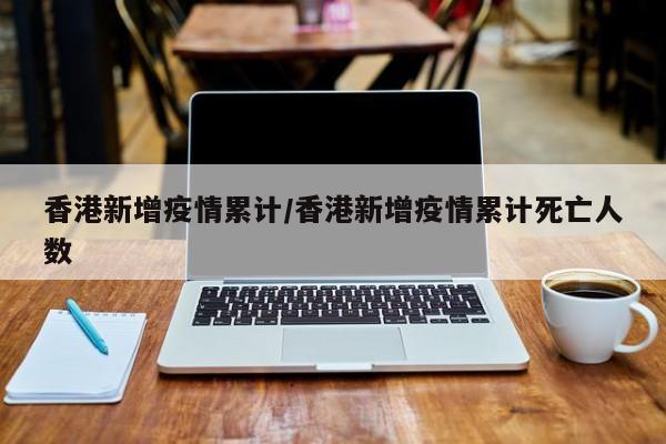 香港新增疫情累计/香港新增疫情累计死亡人数