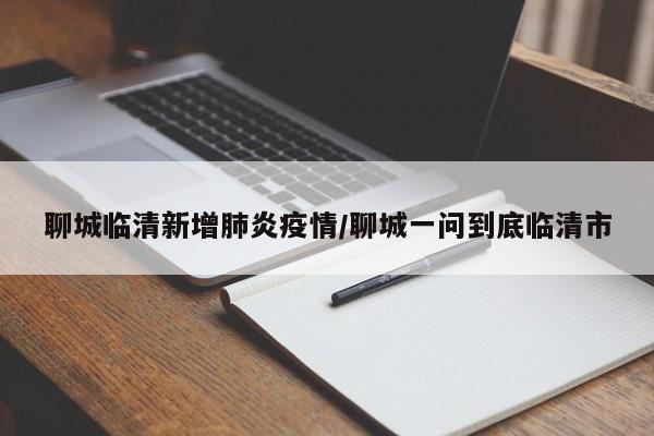 聊城临清新增肺炎疫情/聊城一问到底临清市