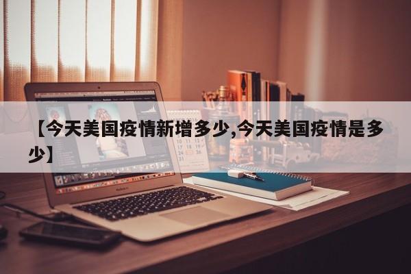【今天美国疫情新增多少,今天美国疫情是多少】