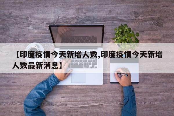 【印度疫情今天新增人数,印度疫情今天新增人数最新消息】