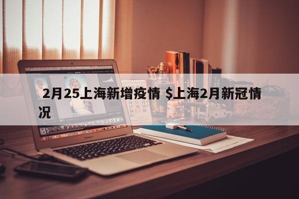 2月25上海新增疫情 $上海2月新冠情况
