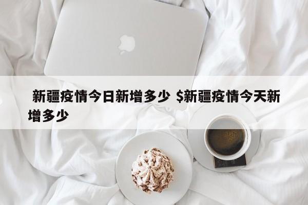 新疆疫情今日新增多少 $新疆疫情今天新增多少