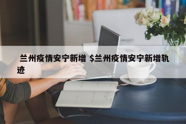  兰州疫情安宁新增 $兰州疫情安宁新增轨迹