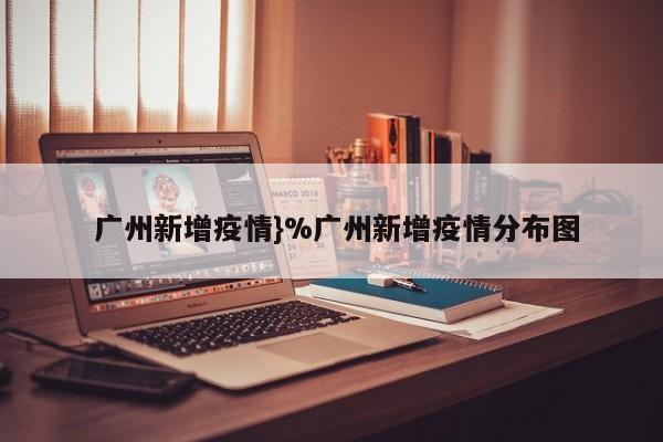  广州新增疫情}%广州新增疫情分布图