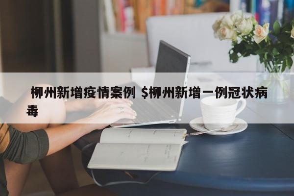  柳州新增疫情案例 $柳州新增一例冠状病毒