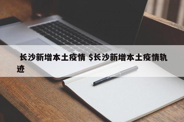  长沙新增本土疫情 $长沙新增本土疫情轨迹