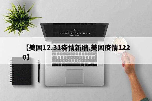 【美国12.31疫情新增,美国疫情1220】