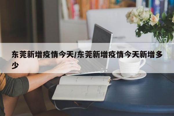 东莞新增疫情今天/东莞新增疫情今天新增多少