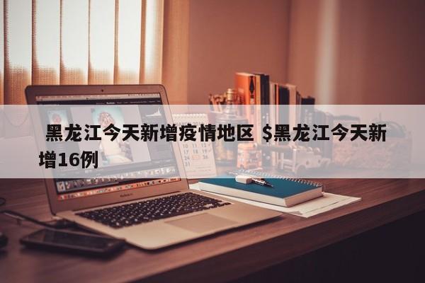  黑龙江今天新增疫情地区 $黑龙江今天新增16例