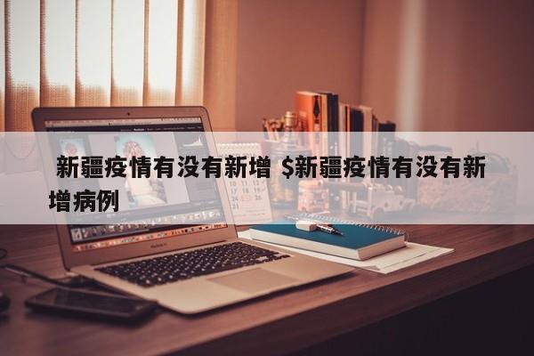  新疆疫情有没有新增 $新疆疫情有没有新增病例