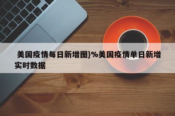  美国疫情每日新增图}%美国疫情单日新增实时数据