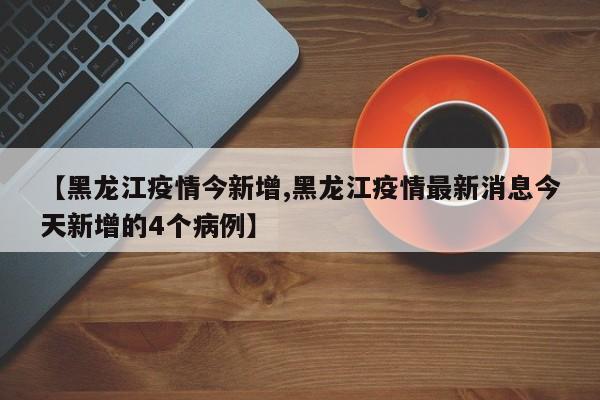 【黑龙江疫情今新增,黑龙江疫情最新消息今天新增的4个病例】