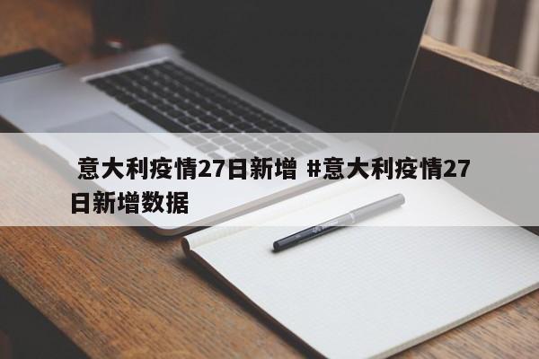  意大利疫情27日新增 #意大利疫情27日新增数据