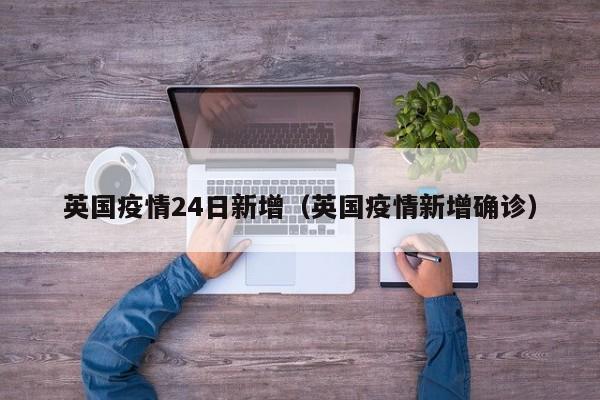 英国疫情24日新增（英国疫情新增确诊）