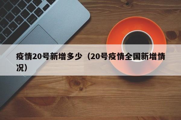 疫情20号新增多少（20号疫情全国新增情况）