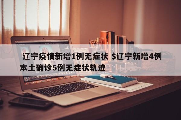  辽宁疫情新增1例无症状 $辽宁新增4例本土确诊5例无症状轨迹