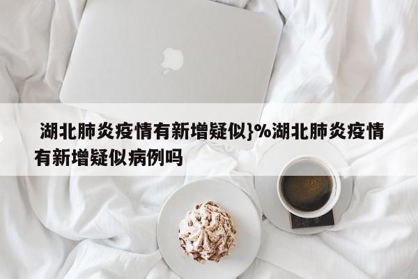  湖北肺炎疫情有新增疑似}%湖北肺炎疫情有新增疑似病例吗