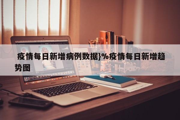  疫情每日新增病例数据}%疫情每日新增趋势图