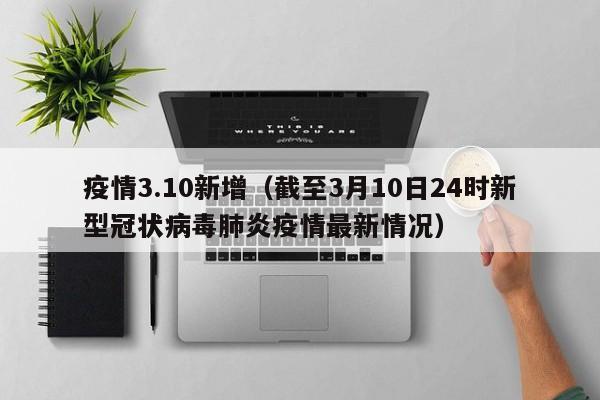 疫情3.10新增（截至3月10日24时新型冠状病毒肺炎疫情最新情况）