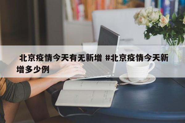  北京疫情今天有无新增 #北京疫情今天新增多少例