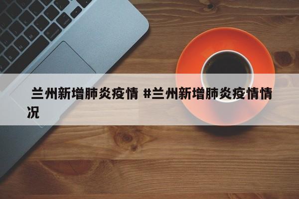  兰州新增肺炎疫情 #兰州新增肺炎疫情情况
