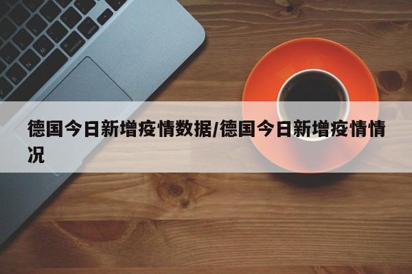 德国今日新增疫情数据/德国今日新增疫情情况