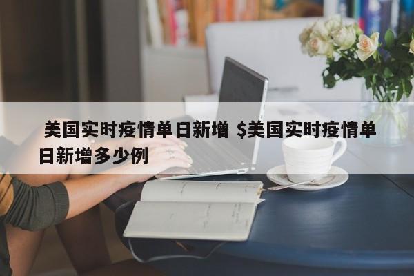  美国实时疫情单日新增 $美国实时疫情单日新增多少例