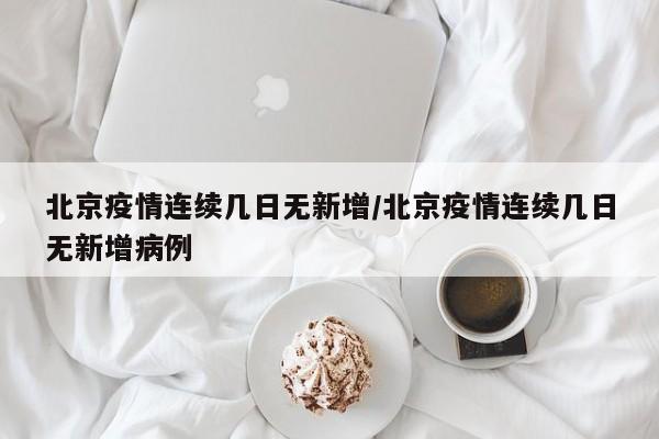 北京疫情连续几日无新增/北京疫情连续几日无新增病例