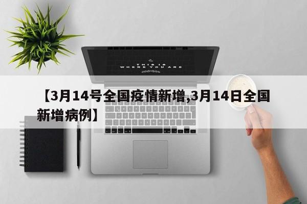 【3月14号全国疫情新增,3月14日全国新增病例】