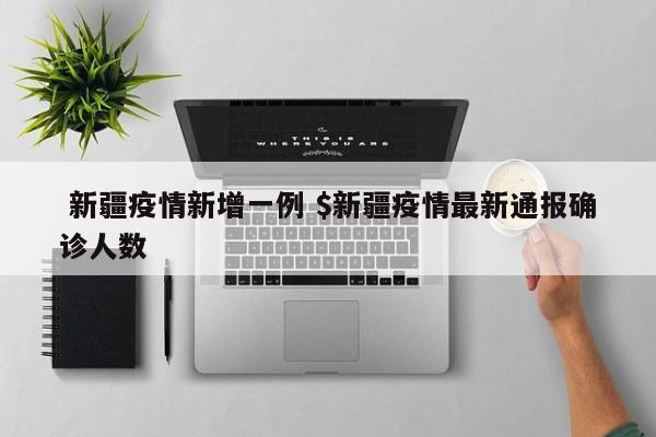  新疆疫情新增一例 $新疆疫情最新通报确诊人数
