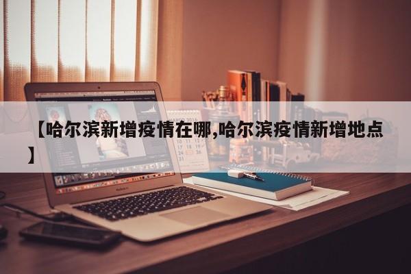 【哈尔滨新增疫情在哪,哈尔滨疫情新增地点】