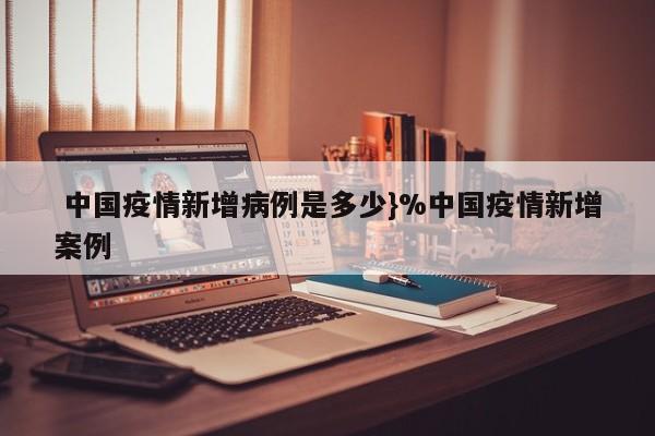  中国疫情新增病例是多少}%中国疫情新增案例