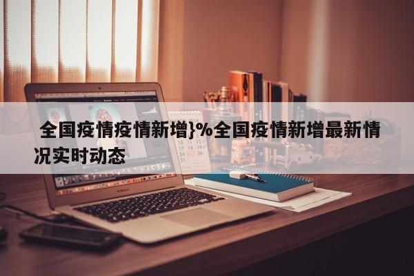  全国疫情疫情新增}%全国疫情新增最新情况实时动态