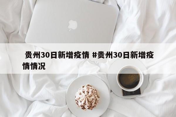  贵州30日新增疫情 #贵州30日新增疫情情况