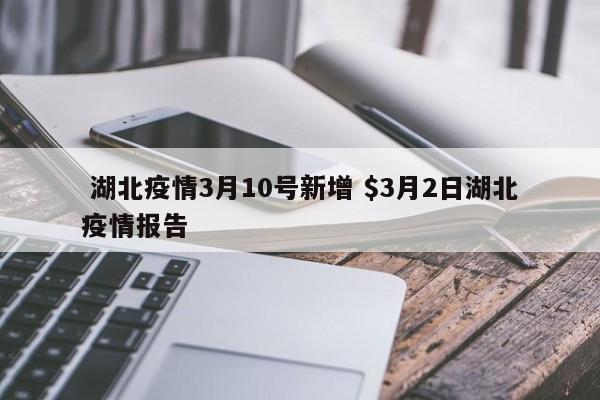  湖北疫情3月10号新增 $3月2日湖北疫情报告