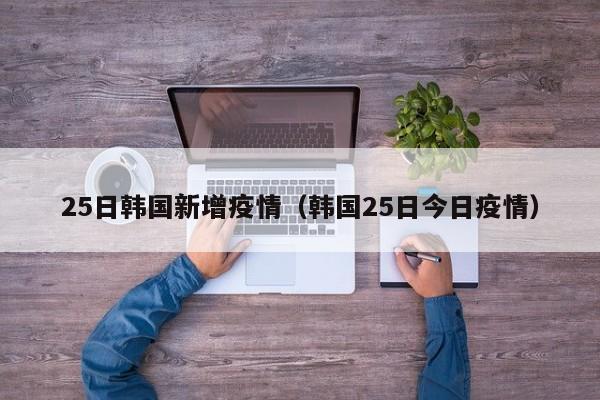 25日韩国新增疫情（韩国25日今日疫情）